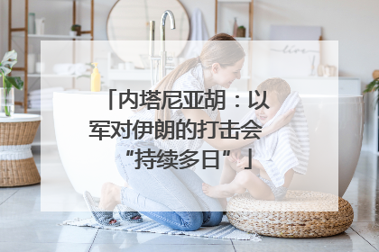内塔尼亚胡：以军对伊朗的打击会“持续多日”
