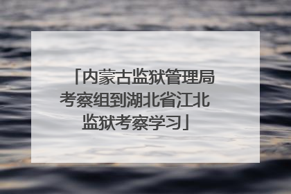 内蒙古监狱管理局考察组到湖北省江北监狱考察学习