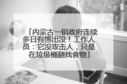 内蒙古一镇政府连续多日有熊出没！工作人员：它没攻击人，只是在垃圾桶翻找食物