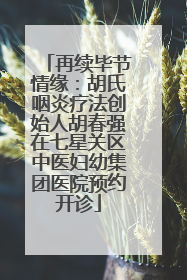 再续毕节情缘：胡氏咽炎疗法创始人胡春强在七星关区中医妇幼集团医院预约开诊