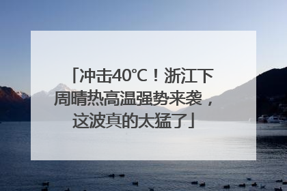 冲击40℃！浙江下周晴热高温强势来袭，这波真的太猛了