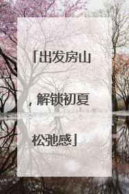 出发房山，解锁初夏松弛感