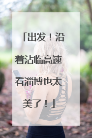 出发！沿着沾临高速看淄博也太美了！