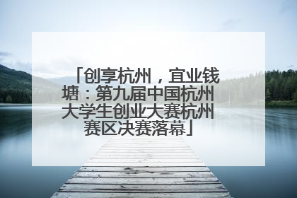 创享杭州，宜业钱塘：第九届中国杭州大学生创业大赛杭州赛区决赛落幕