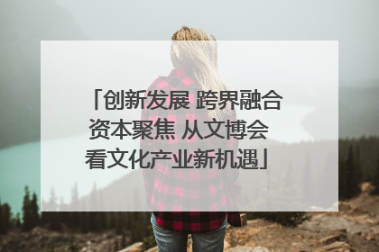 创新发展 跨界融合 资本聚焦 从文博会看文化产业新机遇
