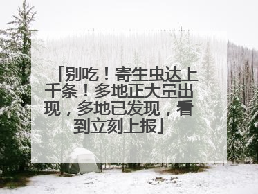 别吃！寄生虫达上千条！多地正大量出现，多地已发现，看到立刻上报