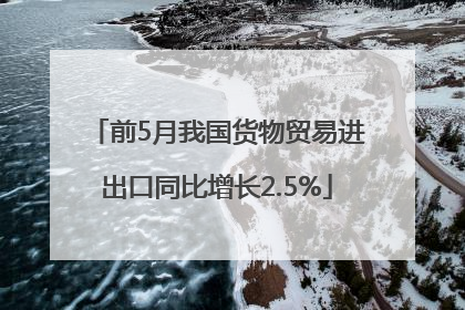 前5月我国货物贸易进出口同比增长2.5%