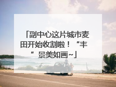 副中心这片城市麦田开始收割啦！“丰”景美如画~