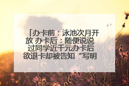 办卡前：泳池次月开放 办卡后：随便说说 过同学近千元办卡后欲退卡却被告知“写明不退不转”！
