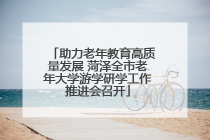 助力老年教育高质量发展 菏泽全市老年大学游学研学工作推进会召开