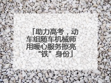助力高考，动车组随车机械师用暖心服务擦亮“铁”身份