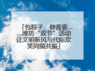 包粽子、做香囊……潍坊“双节”活动让文明新风与代际欢笑同频共振