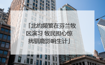 北约频繁在芬兰牧区演习 牧民担心惊扰驯鹿影响生计