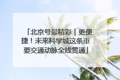 北京号最精彩｜更便捷！未来科学城这条重要交通动脉全线贯通
