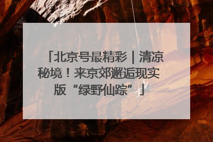 北京号最精彩｜清凉秘境！来京郊邂逅现实版“绿野仙踪”