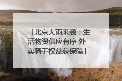 北京大雨来袭：生活物资供应有序 外卖骑手权益获保障
