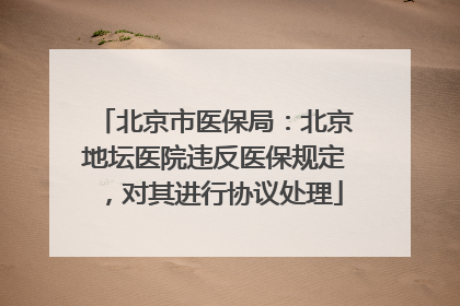 北京市医保局：北京地坛医院违反医保规定，对其进行协议处理