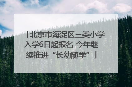 北京市海淀区三类小学入学6日起报名 今年继续推进“长幼随学”