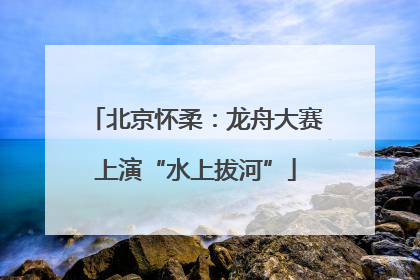 北京怀柔：龙舟大赛上演“水上拔河”