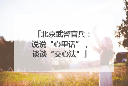 北京武警官兵：说说“心里话”，谈谈“交心法”