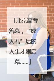 北京高考落幕，“成人礼”后的人生才刚启幕……
