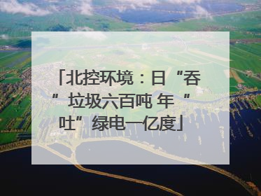 北控环境：日“吞”垃圾六百吨 年“吐”绿电一亿度