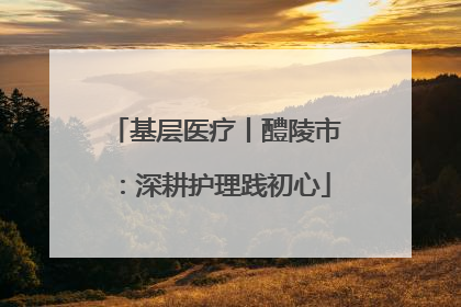 基层医疗丨醴陵市：深耕护理践初心