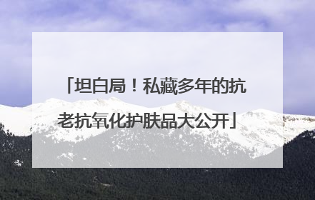 坦白局！私藏多年的抗老抗氧化护肤品大公开