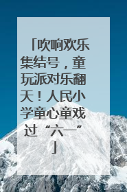 吹响欢乐集结号，童玩派对乐翻天！人民小学童心童戏过“六一”