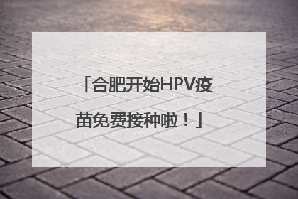 合肥开始HPV疫苗免费接种啦！