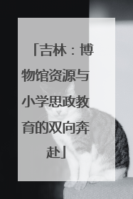 吉林：博物馆资源与小学思政教育的双向奔赴