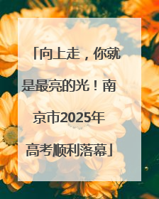 向上走，你就是最亮的光！南京市2025年高考顺利落幕