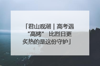 君山观潮｜高考遇“高烤” 比烈日更炙热的是这份守护