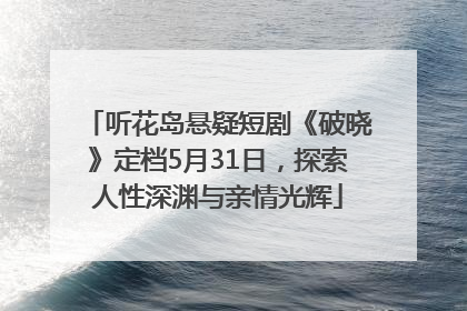 听花岛悬疑短剧《破晓》定档5月31日，探索人性深渊与亲情光辉