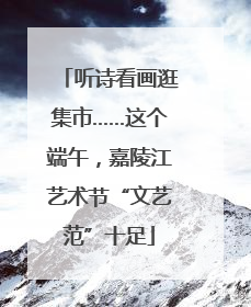 听诗看画逛集市……这个端午，嘉陵江艺术节“文艺范”十足