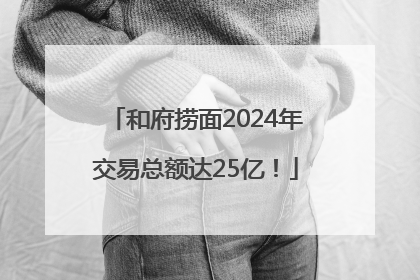 和府捞面2024年交易总额达25亿！