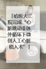 哈医大二院完成“心脏跳动非体外循环下微创人工心脏植入术”