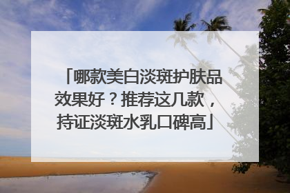 哪款美白淡斑护肤品效果好？推荐这几款，持证淡斑水乳口碑高