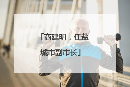 商建明，任盐城市副市长