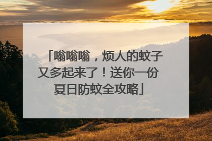 嗡嗡嗡，烦人的蚊子又多起来了！送你一份夏日防蚊全攻略