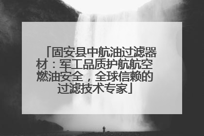 固安县中航油过滤器材：军工品质护航航空燃油安全，全球信赖的过滤技术专家