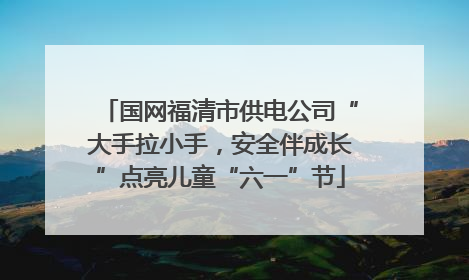 国网福清市供电公司“大手拉小手，安全伴成长”点亮儿童“六一”节