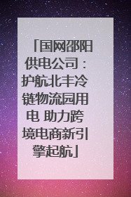 国网邵阳供电公司：护航北丰冷链物流园用电 助力跨境电商新引擎起航