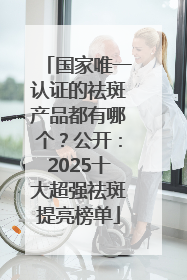 国家唯一认证的祛斑产品都有哪个？公开：2025十大超强祛斑提亮榜单