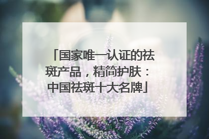 国家唯一认证的祛斑产品，精简护肤：中国祛斑十大名牌