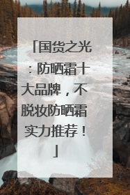 国货之光：防晒霜十大品牌，不脱妆防晒霜实力推荐！