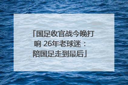 国足收官战今晚打响 26年老球迷：陪国足走到最后