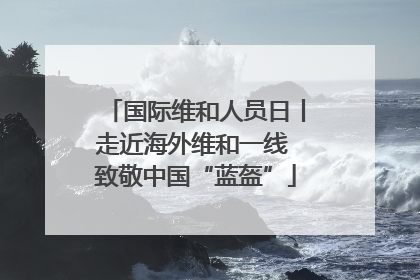 国际维和人员日丨走近海外维和一线 致敬中国“蓝盔”