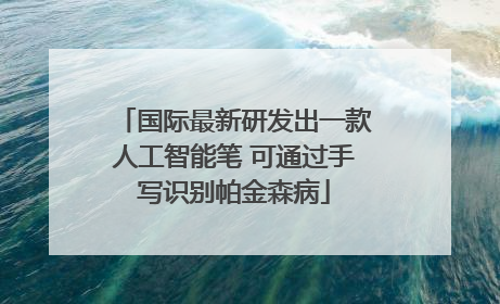 国际最新研发出一款人工智能笔 可通过手写识别帕金森病