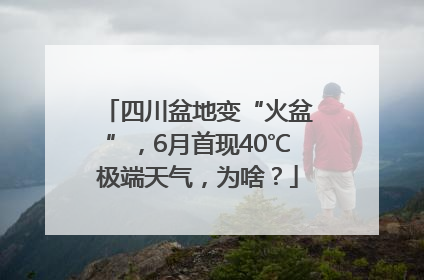 四川盆地变“火盆”，6月首现40℃极端天气，为啥？